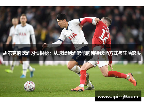 胡尔克的饮酒习惯揭秘:从球场到酒吧他的独特饮酒方式与生活态度 胡尔克的饮酒习惯揭秘:从球场到酒吧他的独特饮酒方式与生活态度
