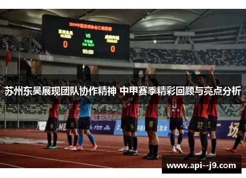 苏州东吴展现团队协作精神 中甲赛季精彩回顾与亮点分析