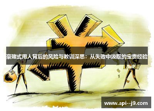 豪赌式用人背后的风险与教训深思：从失败中汲取的宝贵经验