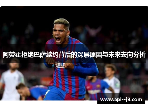 阿劳霍拒绝巴萨续约背后的深层原因与未来去向分析