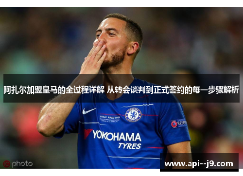 阿扎尔加盟皇马的全过程详解 从转会谈判到正式签约的每一步骤解析