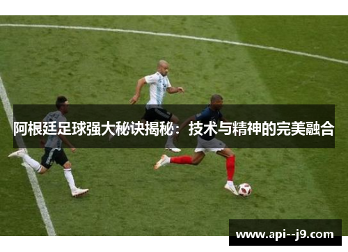 阿根廷足球强大秘诀揭秘:技术与精神的完美融合 阿根廷足球强大秘诀揭秘:技术与精神的完美融合