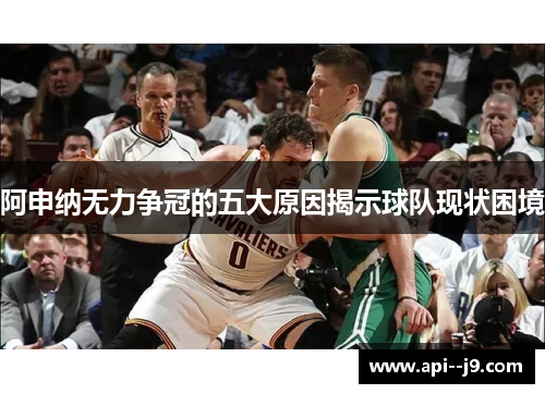 阿申纳无力争冠的五大原因揭示球队现状困境