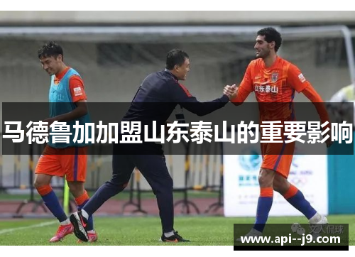 马德鲁加加盟山东泰山的重要影响 马德鲁加加盟山东泰山的重要影响