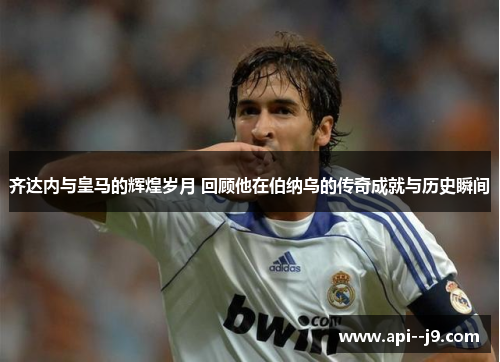 齐达内与皇马的辉煌岁月 回顾他在伯纳乌的传奇成就与历史瞬间