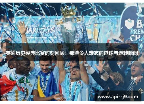 英超历史经典比赛时刻回顾：那些令人难忘的进球与逆转瞬间