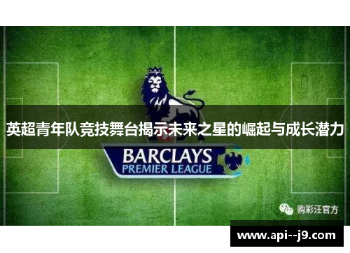 英超青年队竞技舞台揭示未来之星的崛起与成长潜力