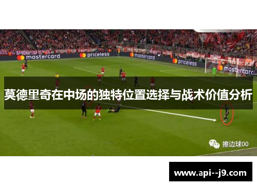 莫德里奇在中场的独特位置选择与战术价值分析 莫德里奇在中场的独特位置选择与战术价值分析