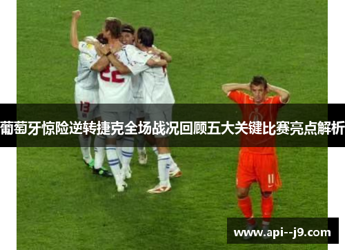 葡萄牙惊险逆转捷克全场战况回顾五大关键比赛亮点解析