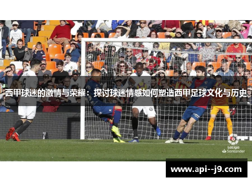 西甲球迷的激情与荣耀：探讨球迷情感如何塑造西甲足球文化与历史