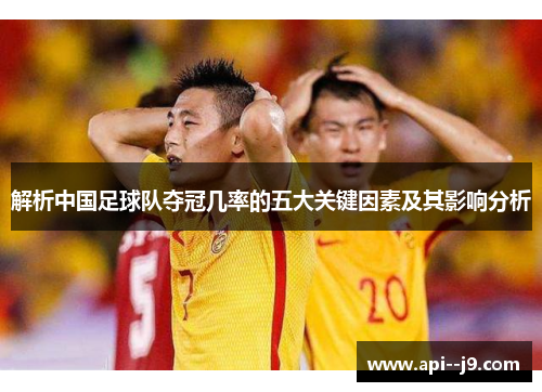 解析中国足球队夺冠几率的五大关键因素及其影响分析 解析中国足球队夺冠几率的五大关键因素及其影响分析