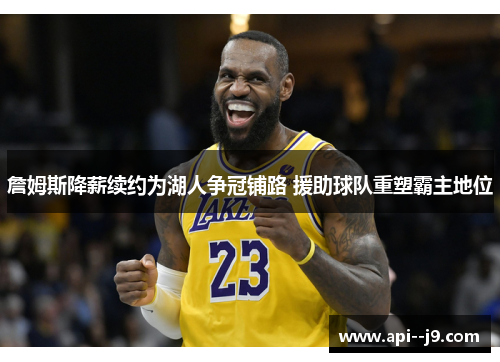 詹姆斯降薪续约为湖人争冠铺路 援助球队重塑霸主地位 詹姆斯降薪续约为湖人争冠铺路 援助球队重塑霸主地位