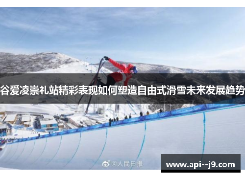 谷爱凌崇礼站精彩表现如何塑造自由式滑雪未来发展趋势 谷爱凌崇礼站精彩表现如何塑造自由式滑雪未来发展趋势