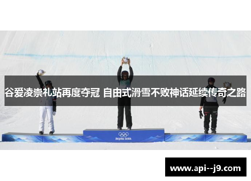 谷爱凌崇礼站再度夺冠 自由式滑雪不败神话延续传奇之路
