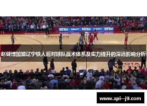 赵健博加盟辽宁铁人后对球队战术体系及实力提升的深远影响分析 赵健博加盟辽宁铁人后对球队战术体系及实力提升的深远影响分析