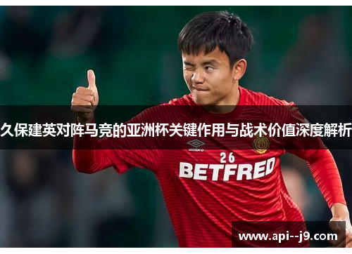 久保建英对阵马竞的亚洲杯关键作用与战术价值深度解析 久保建英对阵马竞的亚洲杯关键作用与战术价值深度解析