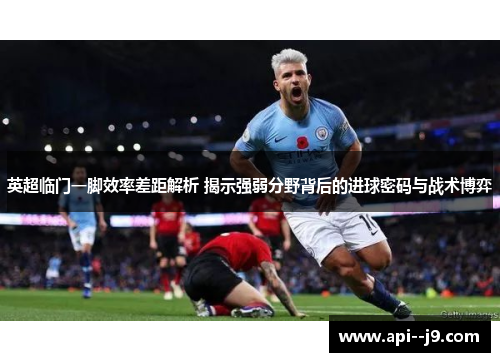 英超临门一脚效率差距解析 揭示强弱分野背后的进球密码与战术博弈