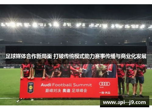 足球媒体合作新局面 打破传统模式助力赛事传播与商业化发展