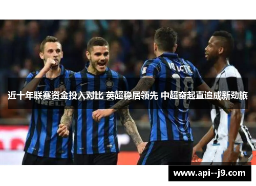 近十年联赛资金投入对比 英超稳居领先 中超奋起直追成新劲旅 近十年联赛资金投入对比 英超稳居领先 中超奋起直追成新劲旅