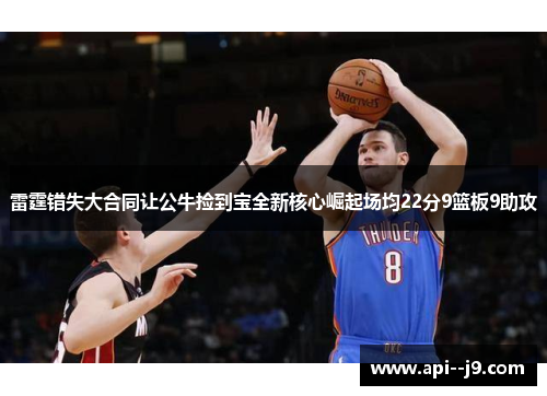 雷霆错失大合同让公牛捡到宝全新核心崛起场均22分9篮板9助攻