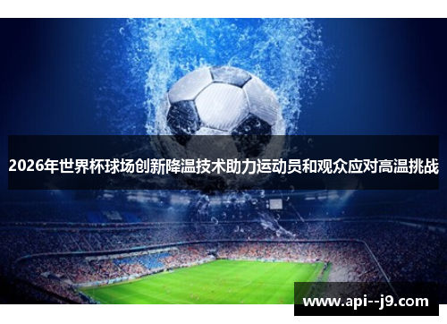 2026年世界杯球场创新降温技术助力运动员和观众应对高温挑战 2026年世界杯球场创新降温技术助力运动员和观众应对高温挑战