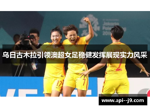 乌日古木拉引领澳超女足稳健发挥展现实力风采 乌日古木拉引领澳超女足稳健发挥展现实力风采