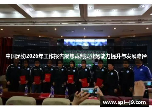 中国足协2026年工作报告聚焦裁判员业务能力提升与发展路径 中国足协2026年工作报告聚焦裁判员业务能力提升与发展路径
