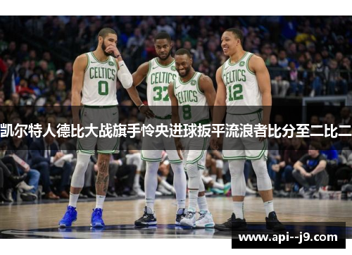 凯尔特人德比大战旗手怜央进球扳平流浪者比分至二比二 凯尔特人德比大战旗手怜央进球扳平流浪者比分至二比二