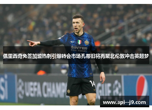 佩里西奇免签加盟热刺引爆转会市场孔蒂旧将再聚北伦敦冲击英超梦 佩里西奇免签加盟热刺引爆转会市场孔蒂旧将再聚北伦敦冲击英超梦