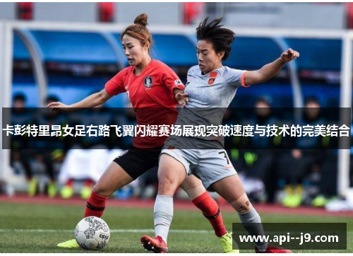 卡彭特里昂女足右路飞翼闪耀赛场展现突破速度与技术的完美结合
