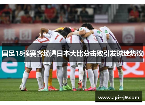 国足18强赛客场遭日本大比分击败引发球迷热议