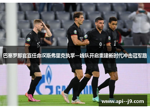 巴塞罗那官宣任命汉斯弗里克执掌一线队开启重建新时代冲击冠军路 巴塞罗那官宣任命汉斯弗里克执掌一线队开启重建新时代冲击冠军路