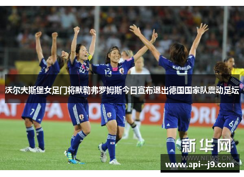 沃尔夫斯堡女足门将默勒弗罗姆斯今日宣布退出德国国家队震动足坛 沃尔夫斯堡女足门将默勒弗罗姆斯今日宣布退出德国国家队震动足坛