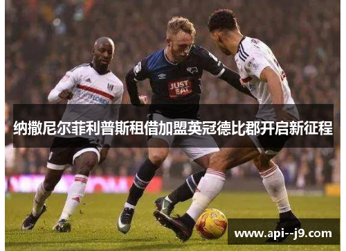 纳撒尼尔菲利普斯租借加盟英冠德比郡开启新征程 纳撒尼尔菲利普斯租借加盟英冠德比郡开启新征程