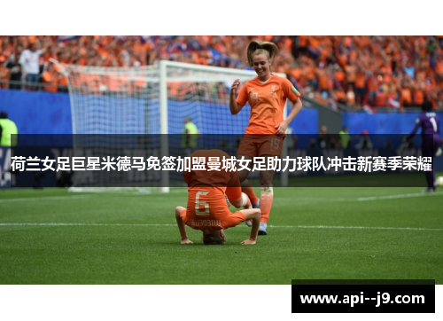 荷兰女足巨星米德马免签加盟曼城女足助力球队冲击新赛季荣耀 荷兰女足巨星米德马免签加盟曼城女足助力球队冲击新赛季荣耀