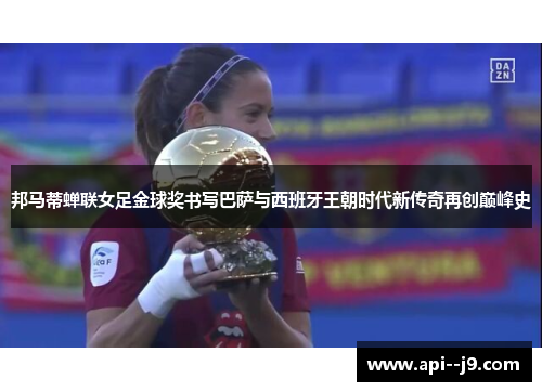 邦马蒂蝉联女足金球奖书写巴萨与西班牙王朝时代新传奇再创巅峰史 邦马蒂蝉联女足金球奖书写巴萨与西班牙王朝时代新传奇再创巅峰史