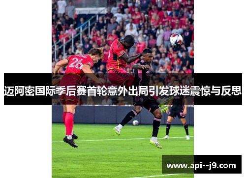 迈阿密国际季后赛首轮意外出局引发球迷震惊与反思 迈阿密国际季后赛首轮意外出局引发球迷震惊与反思