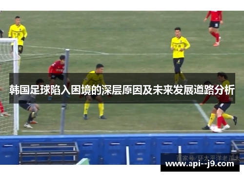 韩国足球陷入困境的深层原因及未来发展道路分析