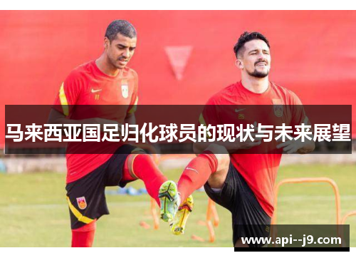 马来西亚国足归化球员的现状与未来展望