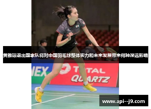 黄雅琼退出国家队将对中国羽毛球整体实力和未来发展带来何种深远影响