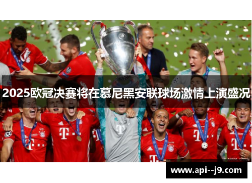 2025欧冠决赛将在慕尼黑安联球场激情上演盛况