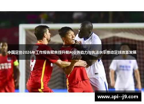中国足协2026年工作报告聚焦提升裁判业务能力与执法水平推动足球改革发展