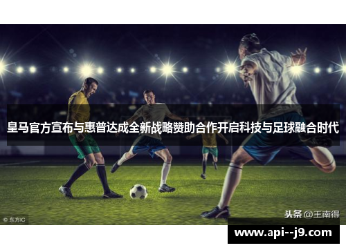 皇马官方宣布与惠普达成全新战略赞助合作开启科技与足球融合时代