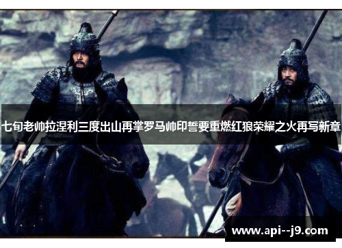 七旬老帅拉涅利三度出山再掌罗马帅印誓要重燃红狼荣耀之火再写新章 七旬老帅拉涅利三度出山再掌罗马帅印誓要重燃红狼荣耀之火再写新章