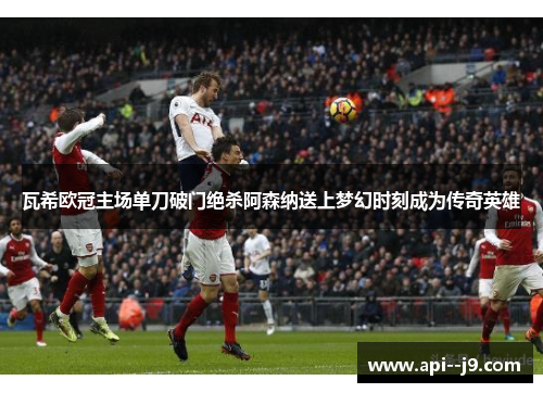 瓦希欧冠主场单刀破门绝杀阿森纳送上梦幻时刻成为传奇英雄