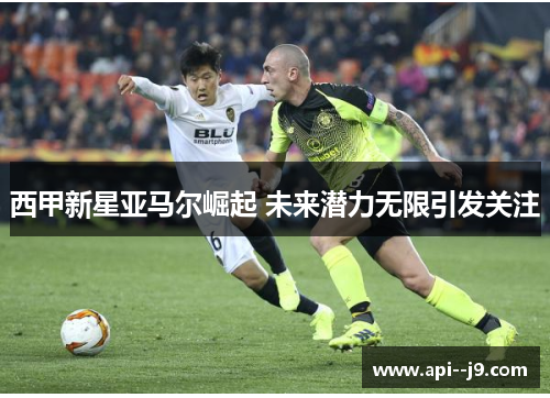 西甲新星亚马尔崛起 未来潜力无限引发关注