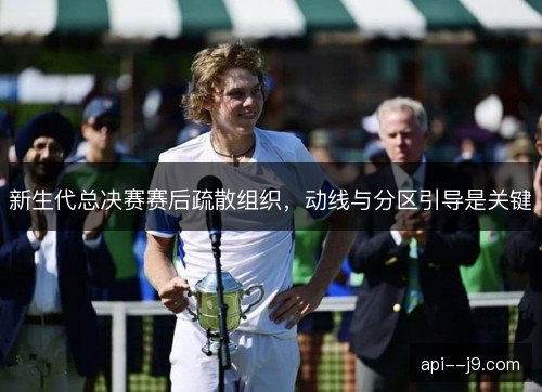 新生代总决赛赛后疏散组织，动线与分区引导是关键