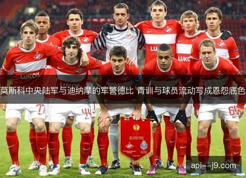 莫斯科中央陆军与迪纳摩的军警德比 青训与球员流动写成恩怨底色